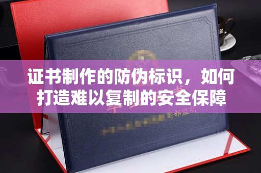 贵定证书制作的防伪标识，如何打造难以复制的安全保障