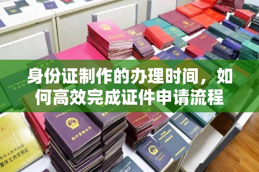 贵定身份证制作的办理时间，如何高效完成证件申请流程