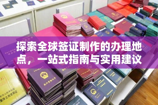 贵定探索全球签证制作的办理地点，一站式指南与实用建议