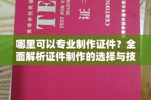 贵定哪里可以专业制作证件？全面解析证件制作的选择与技巧