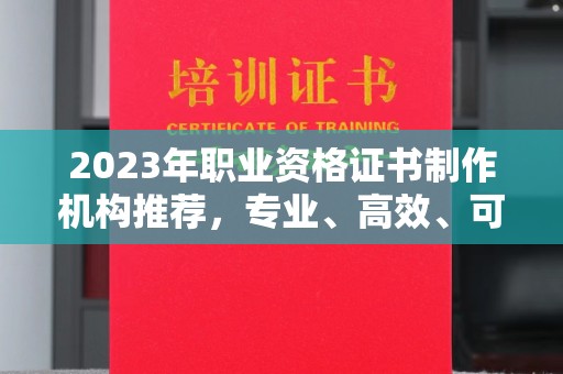 贵定2023年职业资格证书制作机构推荐，专业、高效、可靠的选择指南